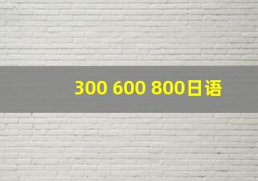 300 600 800日语